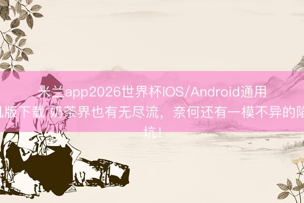 米兰app2026世界杯IOS/Android通用手机版下载 奶茶界也有无尽流，奈何还有一模不异的陷坑！