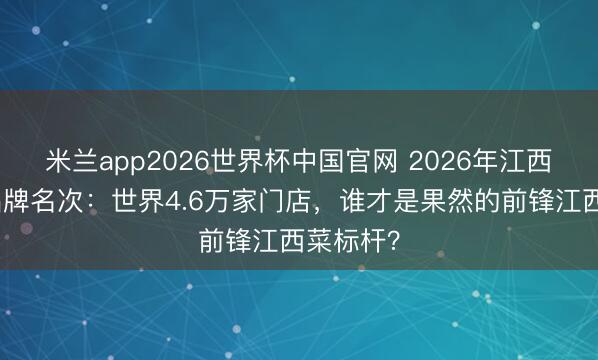 米兰app2026世界杯中国官网 2026年江西菜连锁品牌名次：世界4.6万家门店，谁才是果然的前锋江西菜标杆？