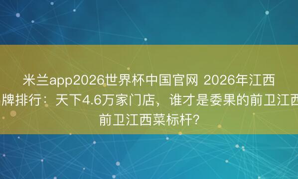 米兰app2026世界杯中国官网 2026年江西菜连锁品牌排行：天下4.6万家门店，谁才是委果的前卫江西菜标杆？