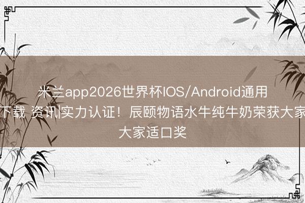 米兰app2026世界杯IOS/Android通用手机版下载 资讯|实力认证！辰颐物语水牛纯牛奶荣获大家适口奖