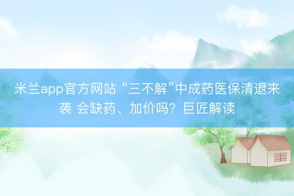 米兰app官方网站 “三不解”中成药医保清退来袭 会缺药、加价吗？巨匠解读