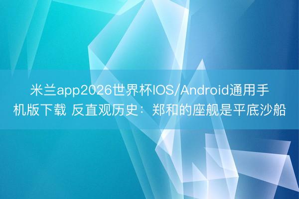 米兰app2026世界杯IOS/Android通用手机版下载 反直观历史：郑和的座舰是平底沙船