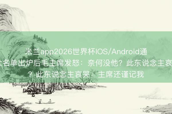 米兰app2026世界杯IOS/Android通用手机版下载 九大名单出炉后毛主席发怒：奈何没他？此东说念主哀哭：主席还谨记我