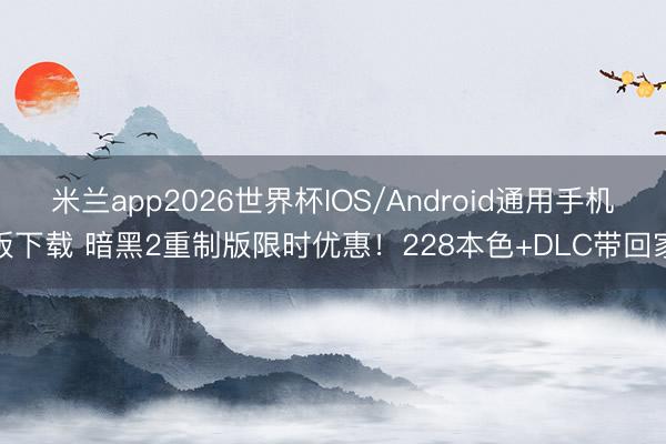 米兰app2026世界杯IOS/Android通用手机版下载 暗黑2重制版限时优惠！228本色+DLC带回家