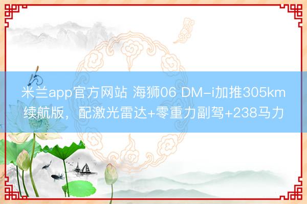 米兰app官方网站 海狮06 DM-i加推305km续航版，配激光雷达+零重力副驾+238马力