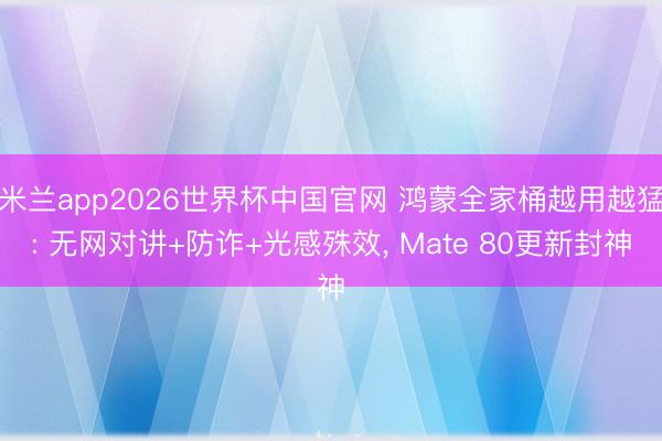 米兰app2026世界杯中国官网 鸿蒙全家桶越用越猛: 无网对讲+防诈+光感殊效， Mate 80更新封神