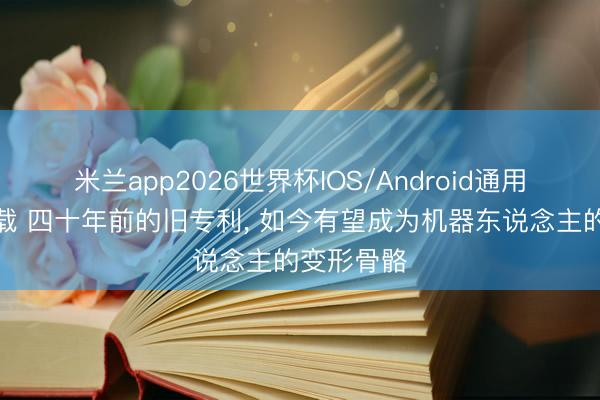 米兰app2026世界杯IOS/Android通用手机版下载 四十年前的旧专利， 如今有望成为机器东说念主的变形骨骼