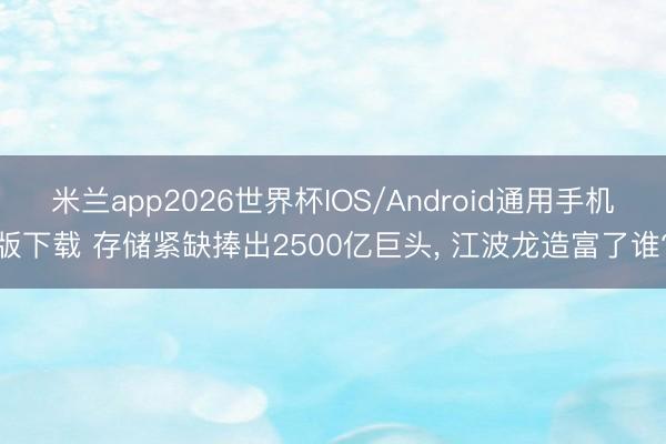 米兰app2026世界杯IOS/Android通用手机版下载 存储紧缺捧出2500亿巨头， 江波龙造富了谁?