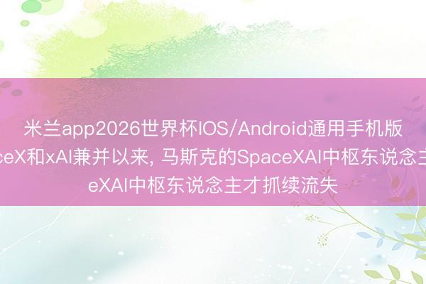 米兰app2026世界杯IOS/Android通用手机版下载 自SpaceX和xAI兼并以来， 马斯克的SpaceXAI中枢东说念主才抓续流失