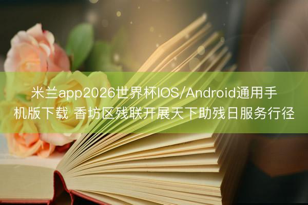 米兰app2026世界杯IOS/Android通用手机版下载 香坊区残联开展天下助残日服务行径