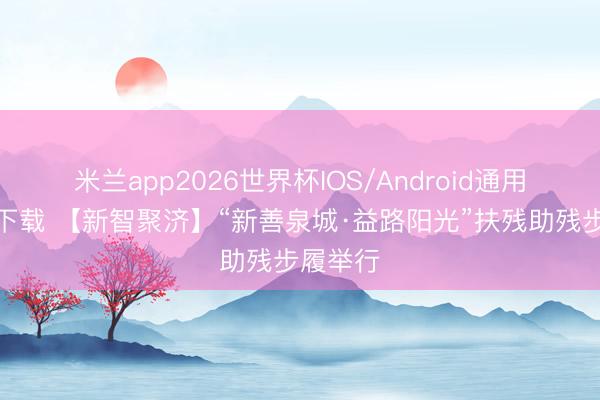 米兰app2026世界杯IOS/Android通用手机版下载 【新智聚济】“新善泉城·益路阳光”扶残助残步履举行