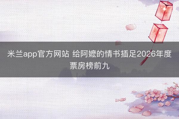 米兰app官方网站 给阿嬷的情书插足2026年度票房榜前九