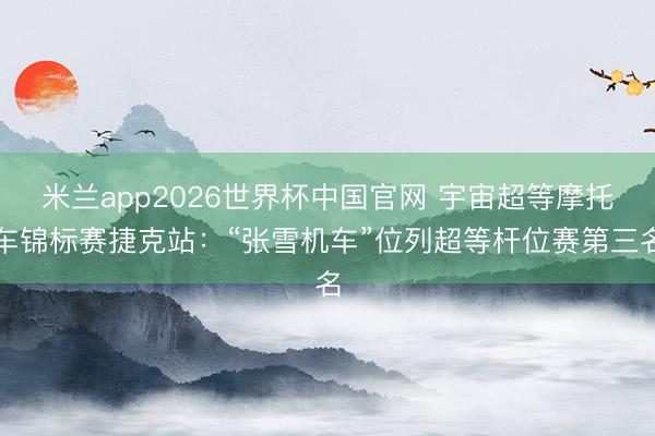 米兰app2026世界杯中国官网 宇宙超等摩托车锦标赛捷克站：“张雪机车”位列超等杆位赛第三名