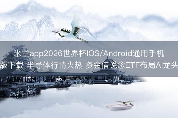 米兰app2026世界杯IOS/Android通用手机版下载 半导体行情火热 资金借说念ETF布局AI龙头