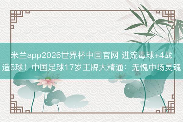 米兰app2026世界杯中国官网 进流毒球+4战造5球！中国足球17岁王牌大精通：无愧中场灵魂