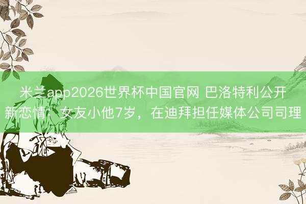 米兰app2026世界杯中国官网 巴洛特利公开新恋情：女友小他7岁，在迪拜担任媒体公司司理
