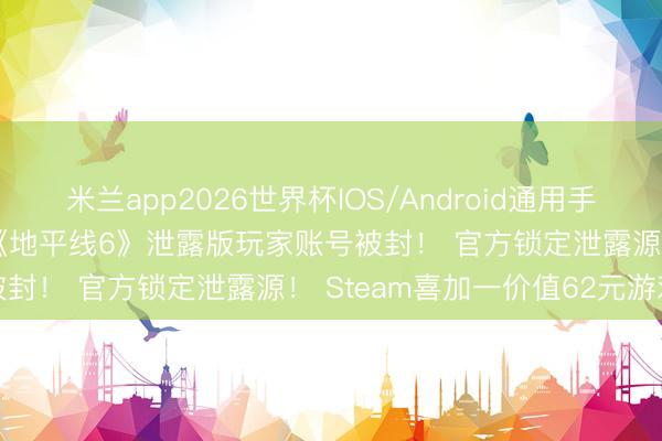 米兰app2026世界杯IOS/Android通用手机版下载 9999年解封？《地平线6》泄露版玩家账号被封！ 官方锁定泄露源！ Steam喜加一价值62元游戏