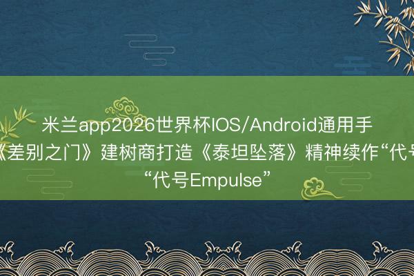米兰app2026世界杯IOS/Android通用手机版下载 《差别之门》建树商打造《泰坦坠落》精神续作“代号Empulse”