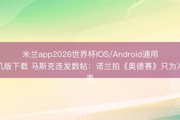 米兰app2026世界杯IOS/Android通用手机版下载 马斯克连发数帖：诺兰拍《奥德赛》只为冲奥