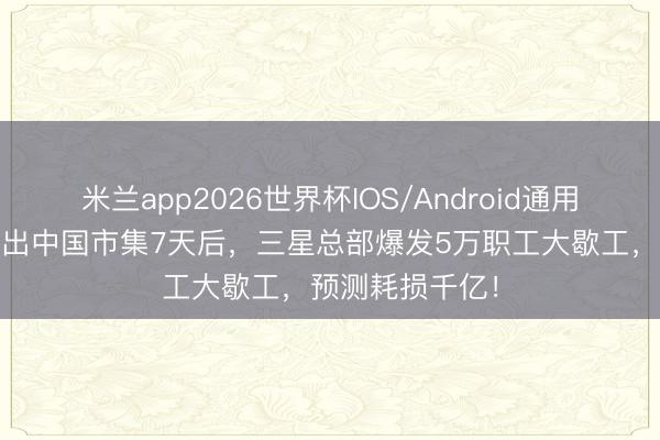 米兰app2026世界杯IOS/Android通用手机版下载 退出中国市集7天后，三星总部爆发5万职工大歇工，预测耗损千亿！