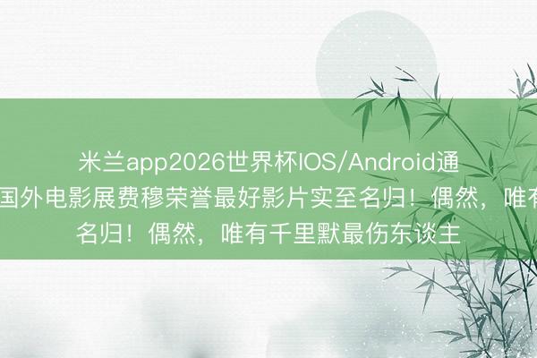 米兰app2026世界杯IOS/Android通用手机版下载 平遥国外电影展费穆荣誉最好影片实至名归！偶然，唯有千里默最伤东谈主