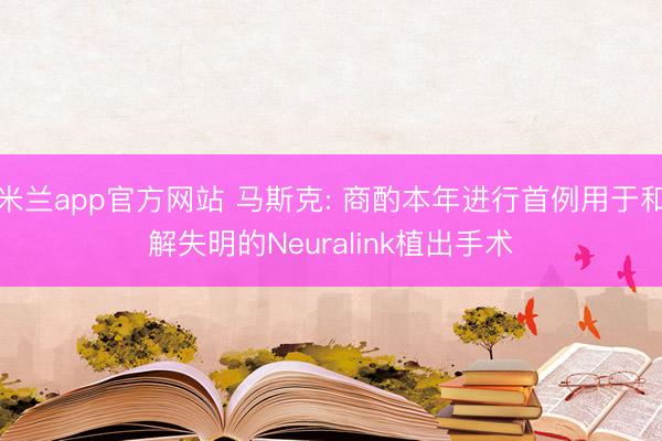 米兰app官方网站 马斯克: 商酌本年进行首例用于和解失明的Neuralink植出手术