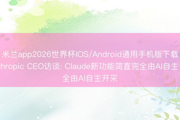 米兰app2026世界杯IOS/Android通用手机版下载 Anthropic CEO访谈: Claude新功能简直完全由AI自主开采