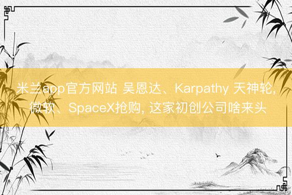 米兰app官方网站 吴恩达、Karpathy 天神轮， 微软、SpaceX抢购， 这家初创公司啥来头