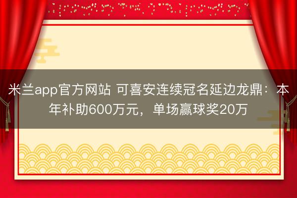 米兰app官方网站 可喜安连续冠名延边龙鼎：本年补助600万元，单场赢球奖20万