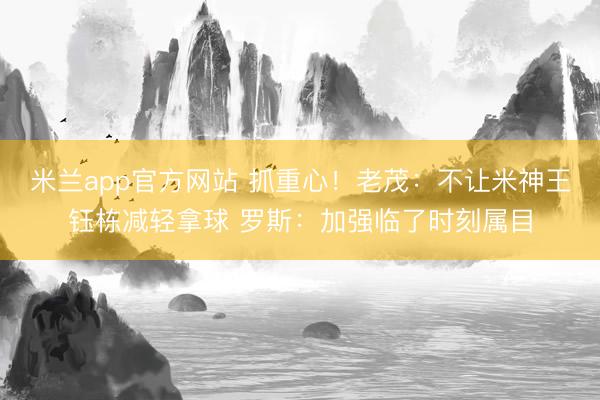 米兰app官方网站 抓重心！老茂：不让米神王钰栋减轻拿球 罗斯：加强临了时刻属目