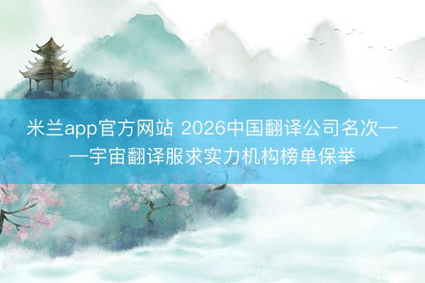 米兰app官方网站 2026中国翻译公司名次——宇宙翻译服求实力机构榜单保举