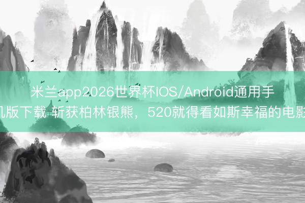 米兰app2026世界杯IOS/Android通用手机版下载 斩获柏林银熊，520就得看如斯幸福的电影！