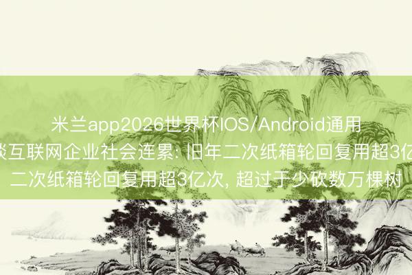 米兰app2026世界杯IOS/Android通用手机版下载 京东副总裁谈互联网企业社会连累: 旧年二次纸箱轮回复用超3亿次， 超过于少砍数万棵树