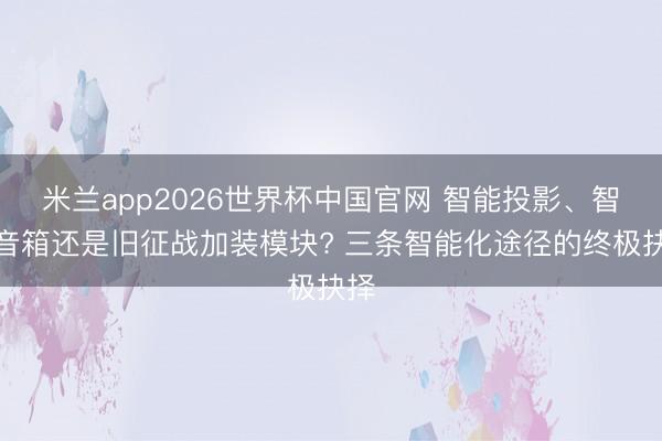 米兰app2026世界杯中国官网 智能投影、智能音箱还是旧征战加装模块? 三条智能化途径的终极抉择