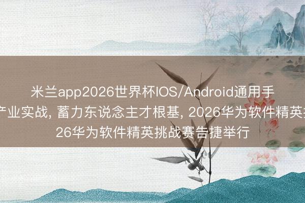 米兰app2026世界杯IOS/Android通用手机版下载 深耕产业实战， 蓄力东说念主才根基， 2026华为软件精英挑战赛告捷举行