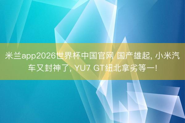 米兰app2026世界杯中国官网 国产雄起， 小米汽车又封神了， YU7 GT纽北拿劣等一!