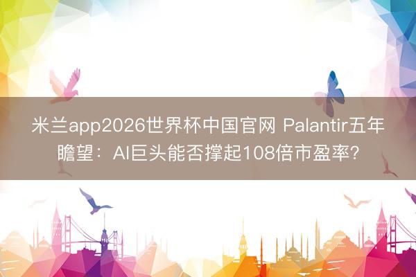 米兰app2026世界杯中国官网 Palantir五年瞻望：AI巨头能否撑起108倍市盈率？