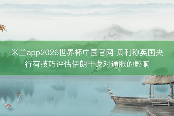 米兰app2026世界杯中国官网 贝利称英国央行有技巧评估伊朗干戈对通胀的影响