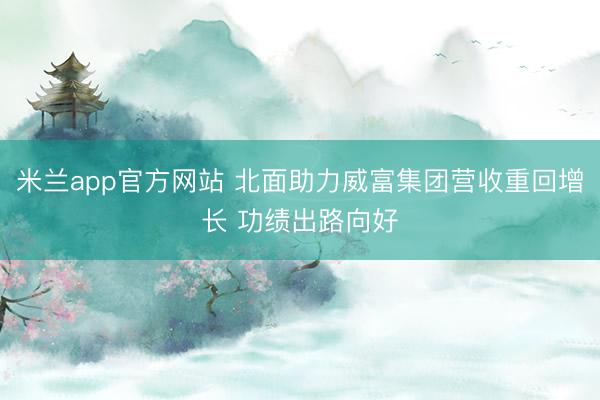 米兰app官方网站 北面助力威富集团营收重回增长 功绩出路向好