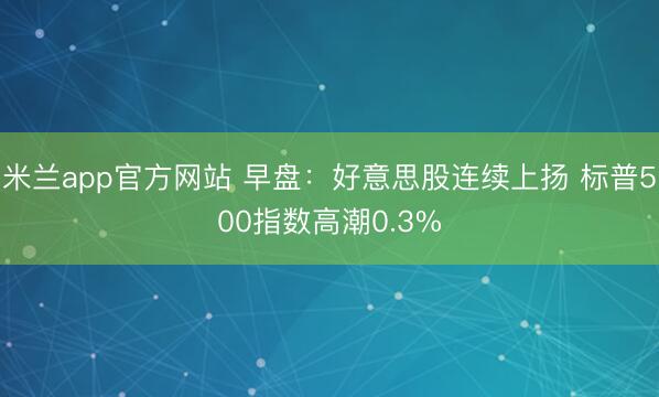 米兰app官方网站 早盘：好意思股连续上扬 标普500指数高潮0.3%