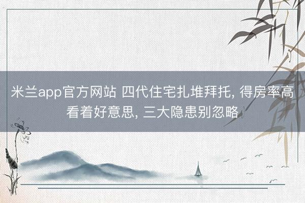 米兰app官方网站 四代住宅扎堆拜托， 得房率高看着好意思， 三大隐患别忽略