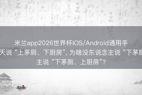 米兰app2026世界杯IOS/Android通用手机版下载 天天说 “上茅厕、下厨房”， 为啥没东说念主说 “下茅厕、上厨房”?