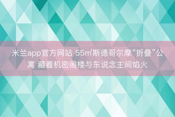 米兰app官方网站 55㎡斯德哥尔摩“折叠”公寓 藏着机密阁楼与东说念主间焰火