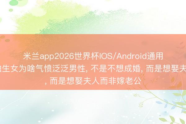米兰app2026世界杯IOS/Android通用手机版下载 独生女为啥气愤泛泛男性， 不是不想成婚， 而是想娶夫人而非嫁老公