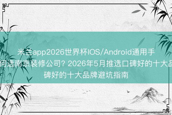 米兰app2026世界杯IOS/Android通用手机版下载 若何选南京装修公司? 2026年5月推选口碑好的十大品牌避坑指南