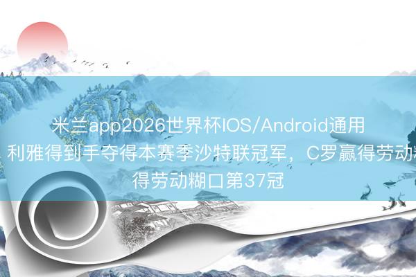 米兰app2026世界杯IOS/Android通用手机版下载 利雅得到手夺得本赛季沙特联冠军，C罗赢得劳动糊口第37冠