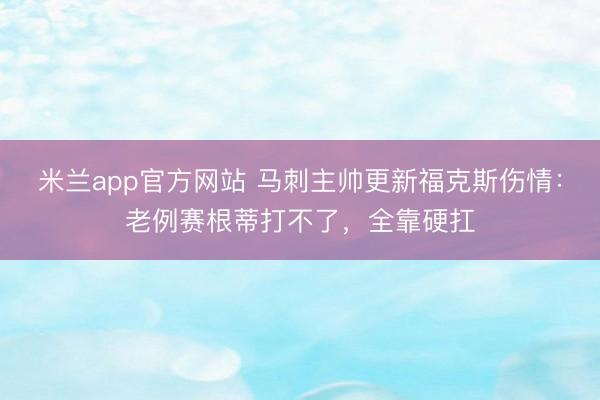 米兰app官方网站 马刺主帅更新福克斯伤情：老例赛根蒂打不了，全靠硬扛
