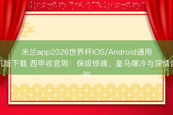 米兰app2026世界杯IOS/Android通用手机版下载 西甲收官周：保级惊魂、皇马爆冷与深情告别