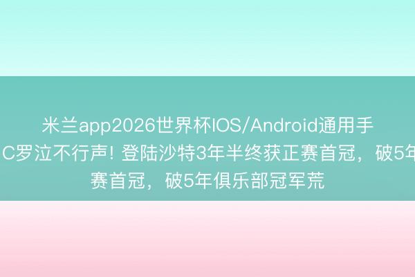 米兰app2026世界杯IOS/Android通用手机版下载 41岁C罗泣不行声! 登陆沙特3年半终获正赛首冠，破5年俱乐部冠军荒