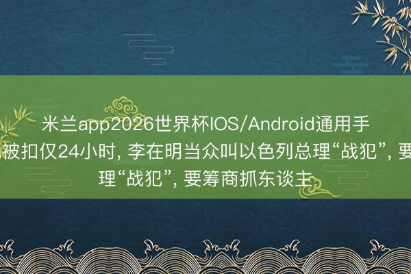 米兰app2026世界杯IOS/Android通用手机版下载 公民被扣仅24小时， 李在明当众叫以色列总理“战犯”， 要筹商抓东谈主